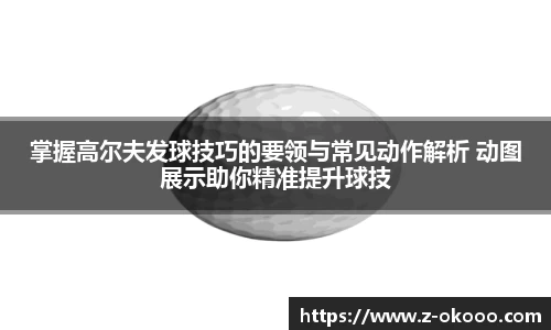 掌握高尔夫发球技巧的要领与常见动作解析 动图展示助你精准提升球技